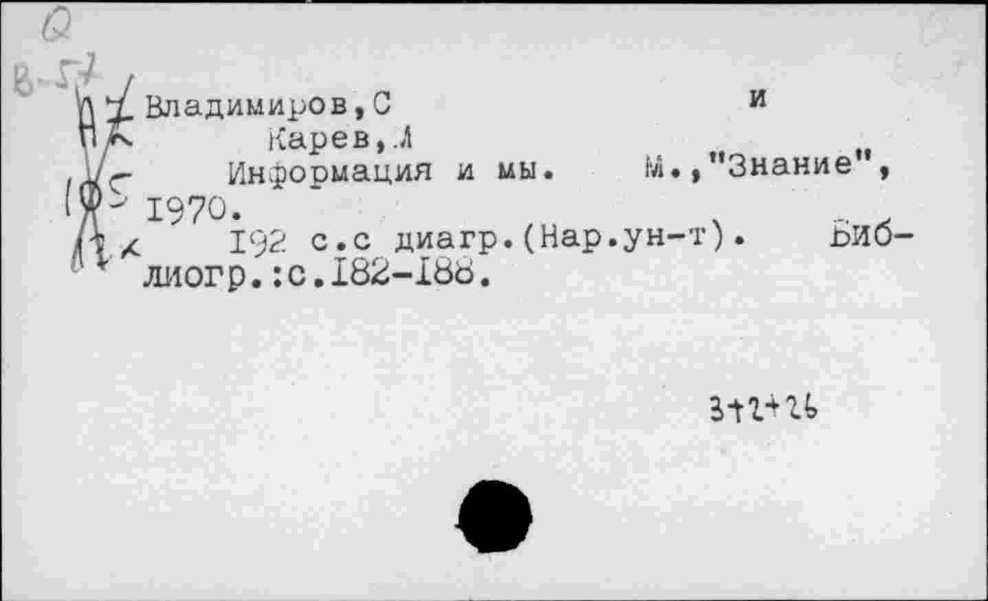 ﻿/
Лт.Владимиров,С	и
РД	Каре в,. А	и
Информация и мы. М.»"Знание ,
1970.	‘	ч ... .
А л 192 с.с диагр. (Нар.ун-т). г>ИО-1 лиогр.:с.182-188.
